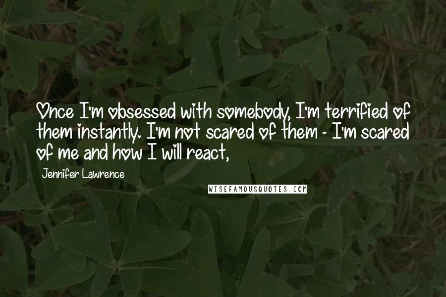 Jennifer Lawrence Quotes: Once I'm obsessed with somebody, I'm terrified of them instantly. I'm not scared of them - I'm scared of me and how I will react,