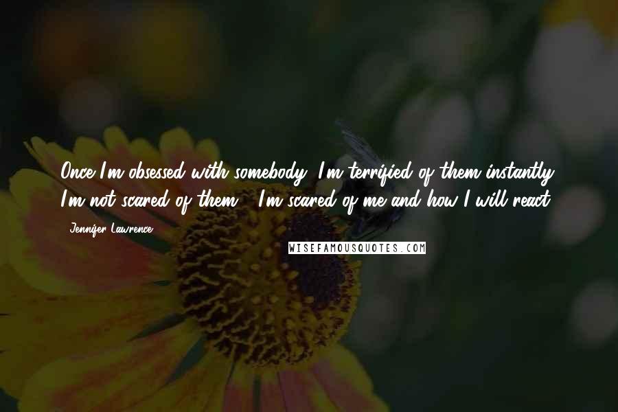 Jennifer Lawrence Quotes: Once I'm obsessed with somebody, I'm terrified of them instantly. I'm not scared of them - I'm scared of me and how I will react,