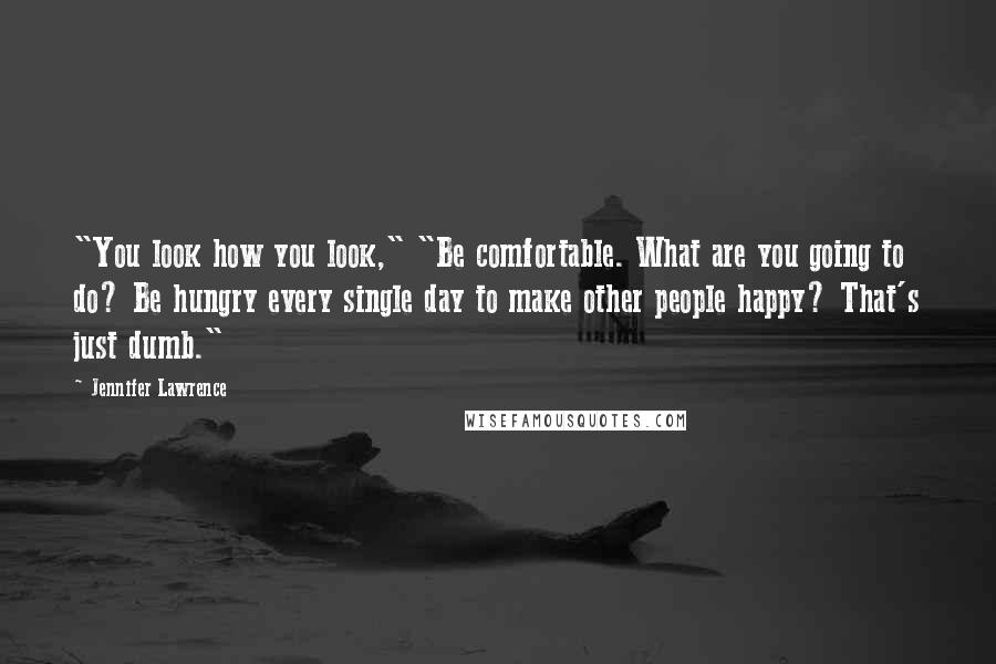 Jennifer Lawrence Quotes: "You look how you look," "Be comfortable. What are you going to do? Be hungry every single day to make other people happy? That's just dumb."