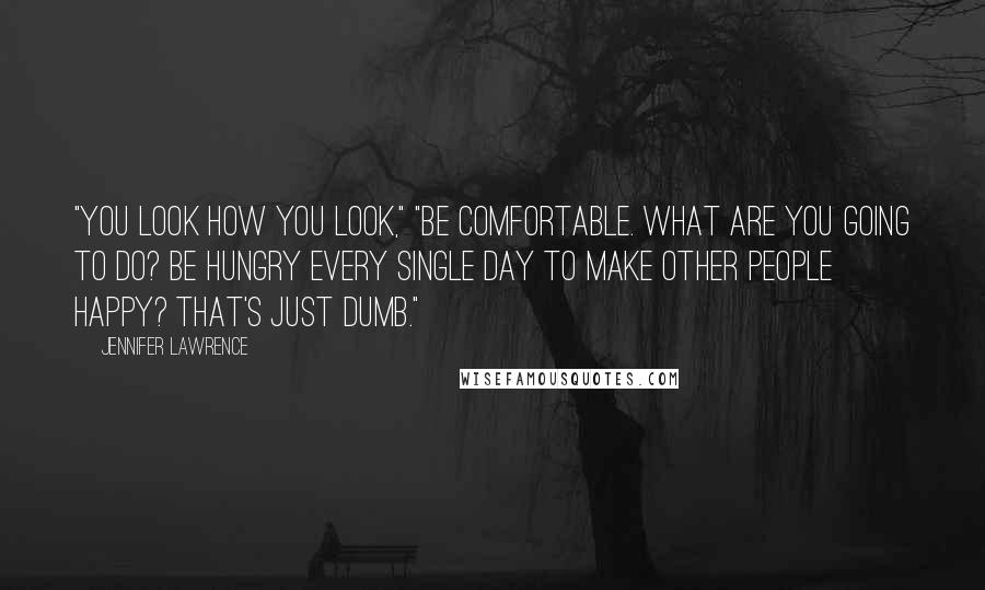 Jennifer Lawrence Quotes: "You look how you look," "Be comfortable. What are you going to do? Be hungry every single day to make other people happy? That's just dumb."