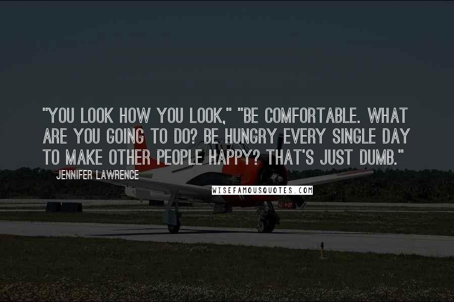 Jennifer Lawrence Quotes: "You look how you look," "Be comfortable. What are you going to do? Be hungry every single day to make other people happy? That's just dumb."