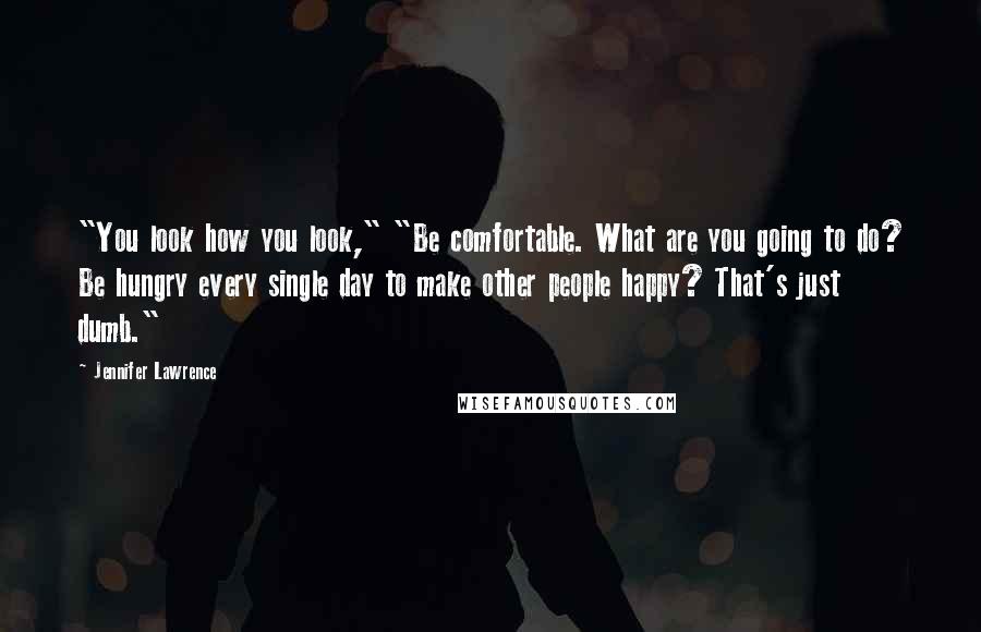 Jennifer Lawrence Quotes: "You look how you look," "Be comfortable. What are you going to do? Be hungry every single day to make other people happy? That's just dumb."