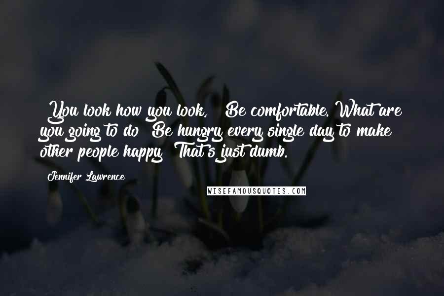 Jennifer Lawrence Quotes: "You look how you look," "Be comfortable. What are you going to do? Be hungry every single day to make other people happy? That's just dumb."