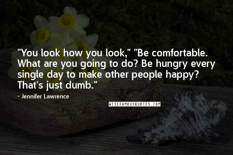 Jennifer Lawrence Quotes: "You look how you look," "Be comfortable. What are you going to do? Be hungry every single day to make other people happy? That's just dumb."