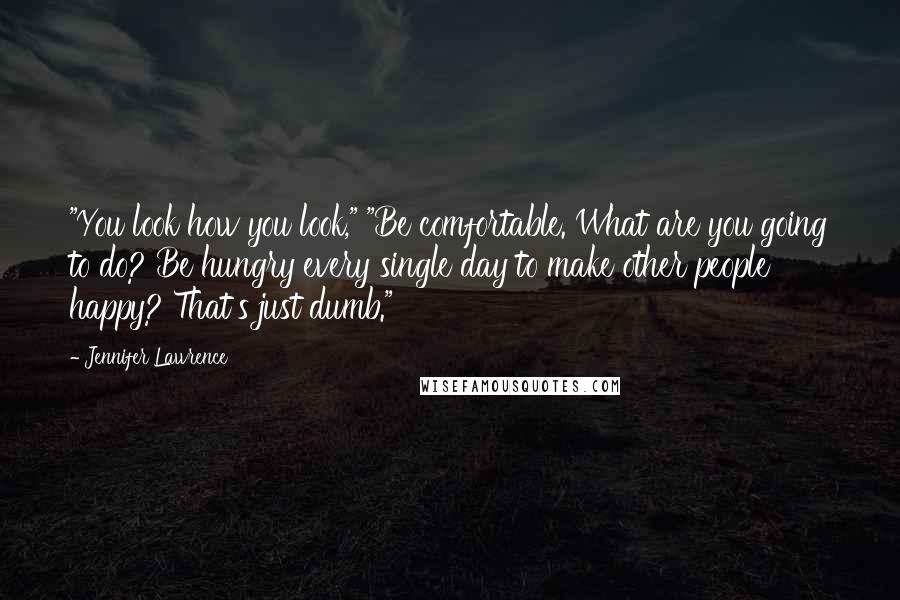 Jennifer Lawrence Quotes: "You look how you look," "Be comfortable. What are you going to do? Be hungry every single day to make other people happy? That's just dumb."