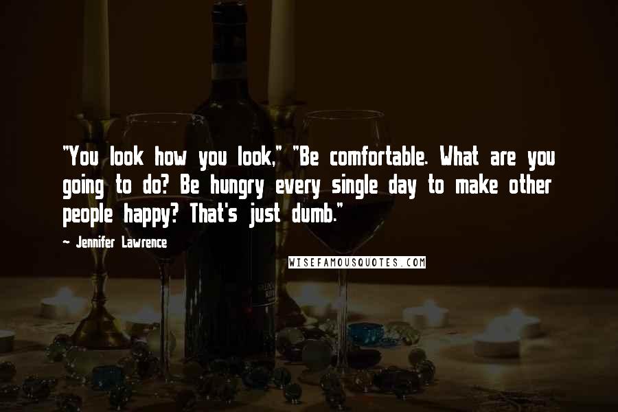 Jennifer Lawrence Quotes: "You look how you look," "Be comfortable. What are you going to do? Be hungry every single day to make other people happy? That's just dumb."