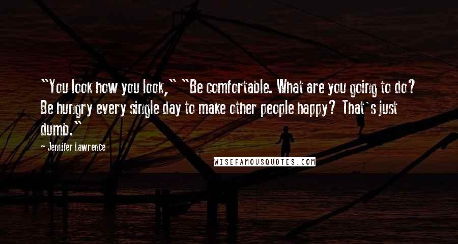 Jennifer Lawrence Quotes: "You look how you look," "Be comfortable. What are you going to do? Be hungry every single day to make other people happy? That's just dumb."