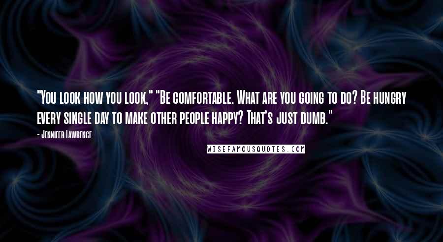 Jennifer Lawrence Quotes: "You look how you look," "Be comfortable. What are you going to do? Be hungry every single day to make other people happy? That's just dumb."