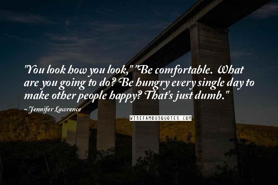 Jennifer Lawrence Quotes: "You look how you look," "Be comfortable. What are you going to do? Be hungry every single day to make other people happy? That's just dumb."