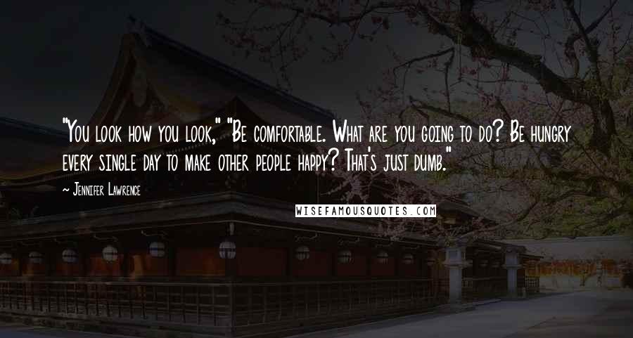 Jennifer Lawrence Quotes: "You look how you look," "Be comfortable. What are you going to do? Be hungry every single day to make other people happy? That's just dumb."
