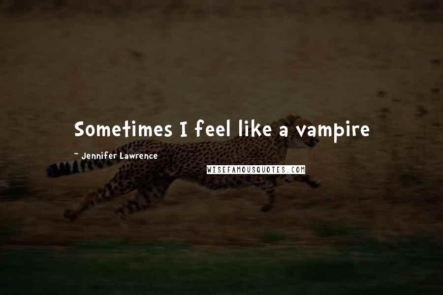 Jennifer Lawrence Quotes: Sometimes I feel like a vampire