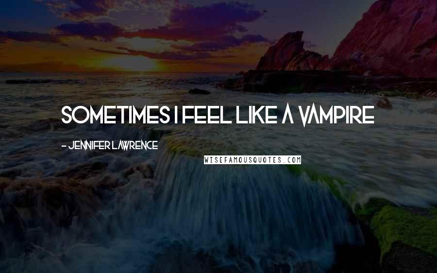 Jennifer Lawrence Quotes: Sometimes I feel like a vampire