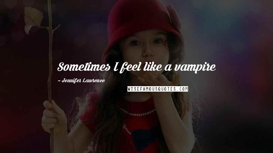 Jennifer Lawrence Quotes: Sometimes I feel like a vampire