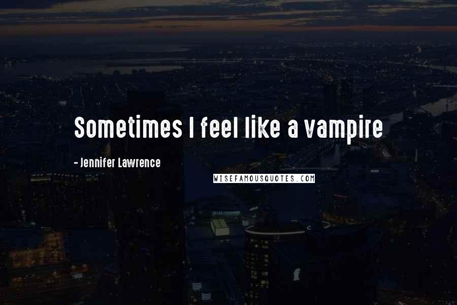 Jennifer Lawrence Quotes: Sometimes I feel like a vampire