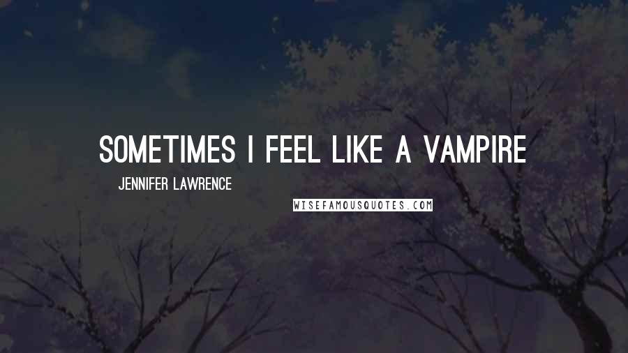 Jennifer Lawrence Quotes: Sometimes I feel like a vampire