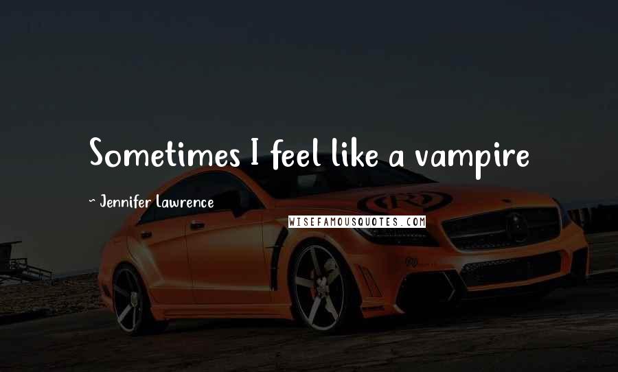 Jennifer Lawrence Quotes: Sometimes I feel like a vampire