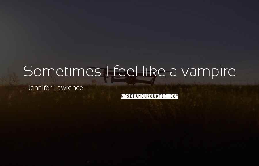 Jennifer Lawrence Quotes: Sometimes I feel like a vampire