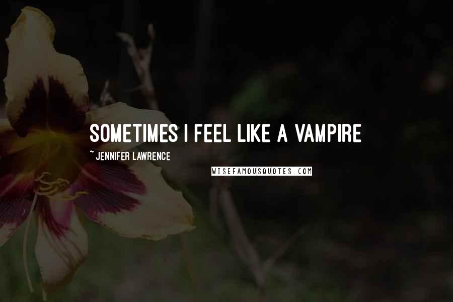 Jennifer Lawrence Quotes: Sometimes I feel like a vampire