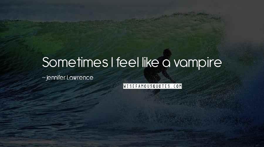 Jennifer Lawrence Quotes: Sometimes I feel like a vampire