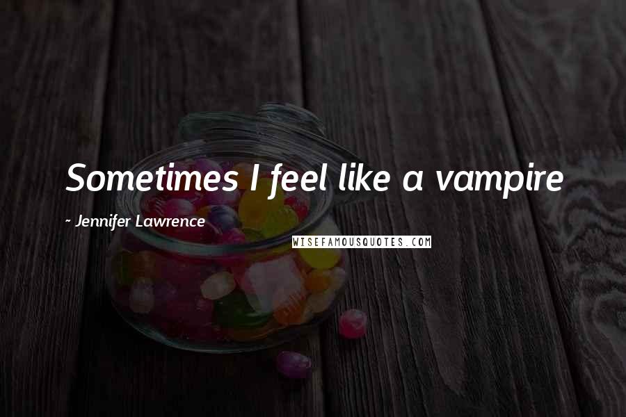 Jennifer Lawrence Quotes: Sometimes I feel like a vampire