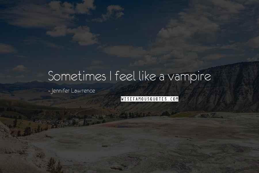 Jennifer Lawrence Quotes: Sometimes I feel like a vampire