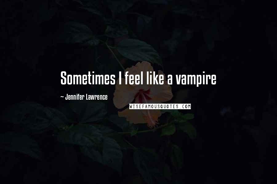 Jennifer Lawrence Quotes: Sometimes I feel like a vampire