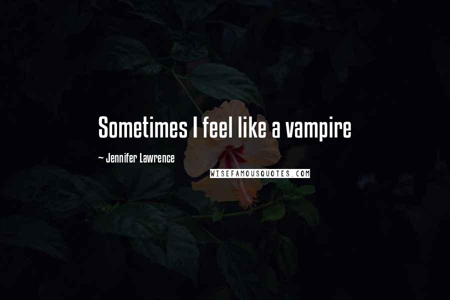 Jennifer Lawrence Quotes: Sometimes I feel like a vampire