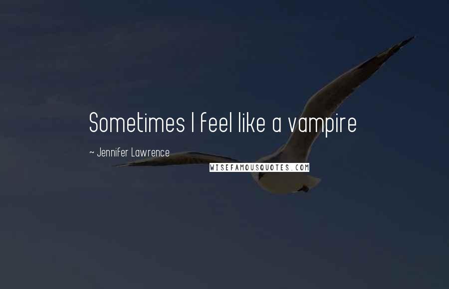 Jennifer Lawrence Quotes: Sometimes I feel like a vampire