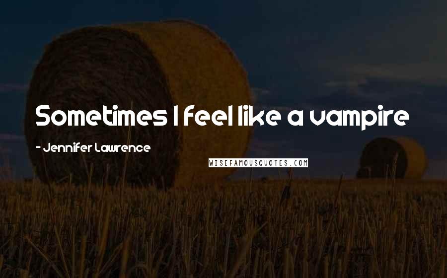 Jennifer Lawrence Quotes: Sometimes I feel like a vampire