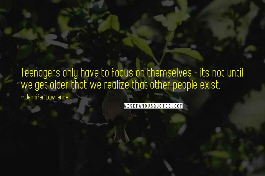 Jennifer Lawrence Quotes: Teenagers only have to focus on themselves - its not until we get older that we realize that other people exist.