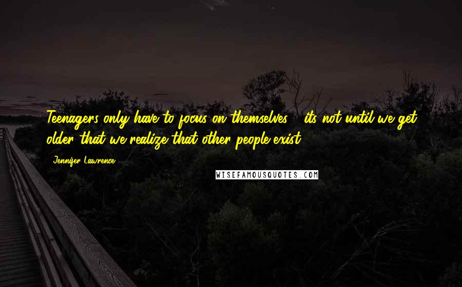 Jennifer Lawrence Quotes: Teenagers only have to focus on themselves - its not until we get older that we realize that other people exist.