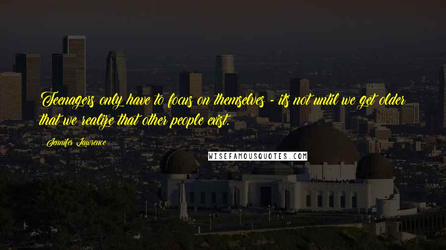 Jennifer Lawrence Quotes: Teenagers only have to focus on themselves - its not until we get older that we realize that other people exist.