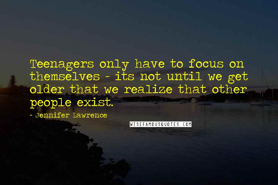 Jennifer Lawrence Quotes: Teenagers only have to focus on themselves - its not until we get older that we realize that other people exist.