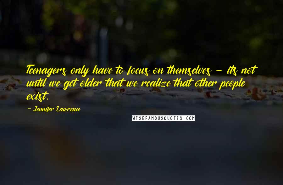 Jennifer Lawrence Quotes: Teenagers only have to focus on themselves - its not until we get older that we realize that other people exist.