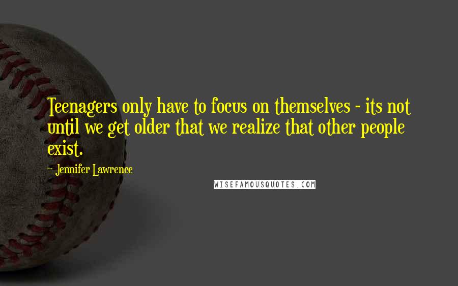 Jennifer Lawrence Quotes: Teenagers only have to focus on themselves - its not until we get older that we realize that other people exist.