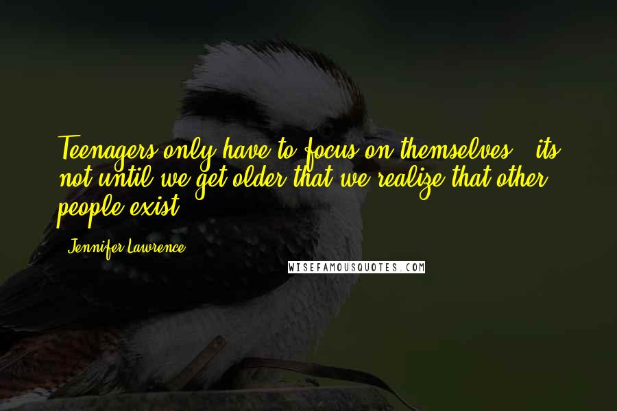 Jennifer Lawrence Quotes: Teenagers only have to focus on themselves - its not until we get older that we realize that other people exist.