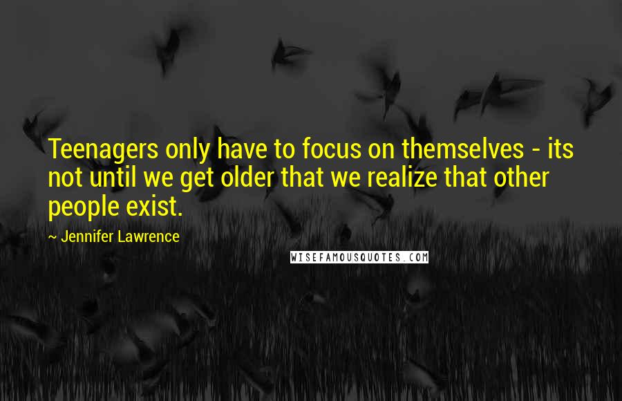 Jennifer Lawrence Quotes: Teenagers only have to focus on themselves - its not until we get older that we realize that other people exist.