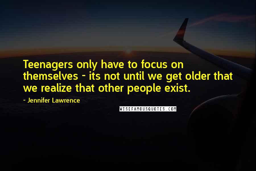 Jennifer Lawrence Quotes: Teenagers only have to focus on themselves - its not until we get older that we realize that other people exist.