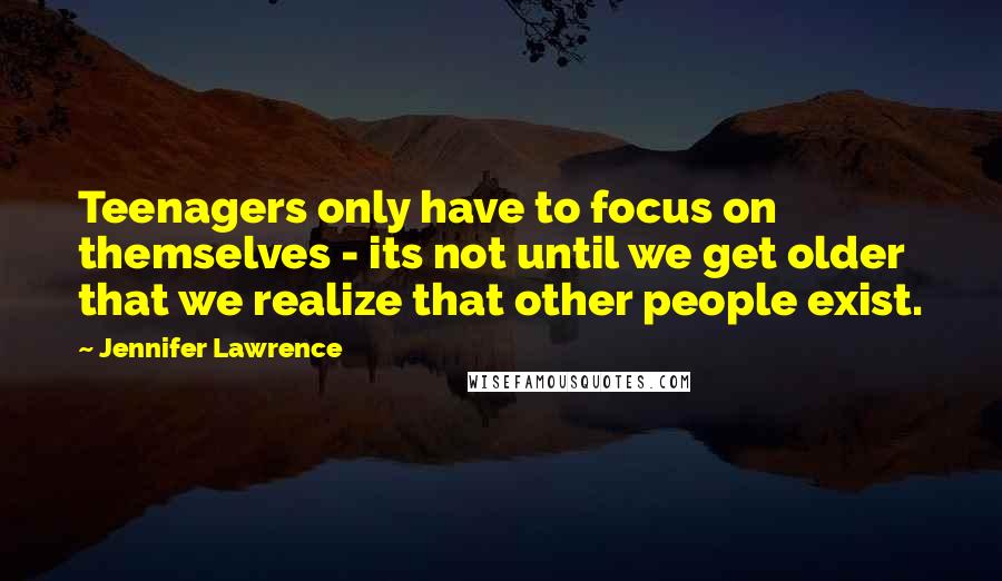 Jennifer Lawrence Quotes: Teenagers only have to focus on themselves - its not until we get older that we realize that other people exist.