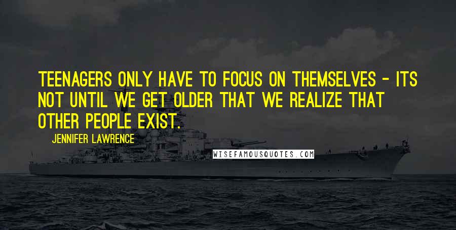 Jennifer Lawrence Quotes: Teenagers only have to focus on themselves - its not until we get older that we realize that other people exist.