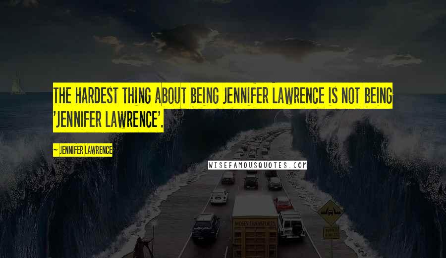 Jennifer Lawrence Quotes: The hardest thing about being Jennifer Lawrence is not being 'Jennifer Lawrence'.
