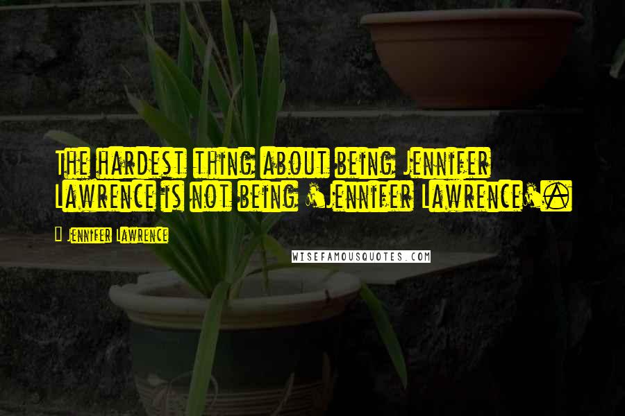 Jennifer Lawrence Quotes: The hardest thing about being Jennifer Lawrence is not being 'Jennifer Lawrence'.