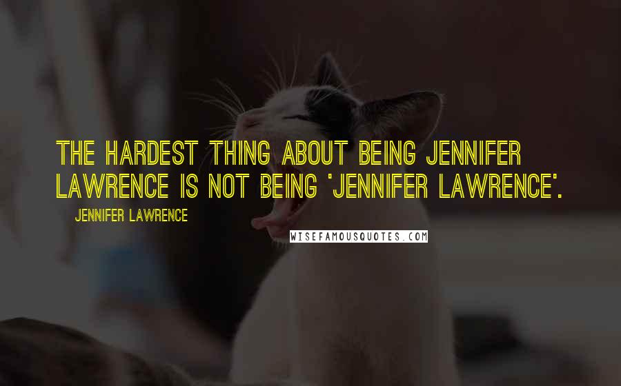 Jennifer Lawrence Quotes: The hardest thing about being Jennifer Lawrence is not being 'Jennifer Lawrence'.