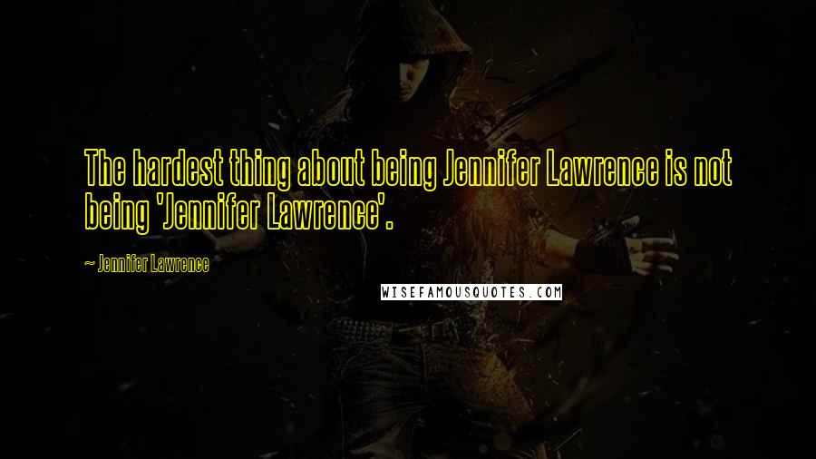 Jennifer Lawrence Quotes: The hardest thing about being Jennifer Lawrence is not being 'Jennifer Lawrence'.