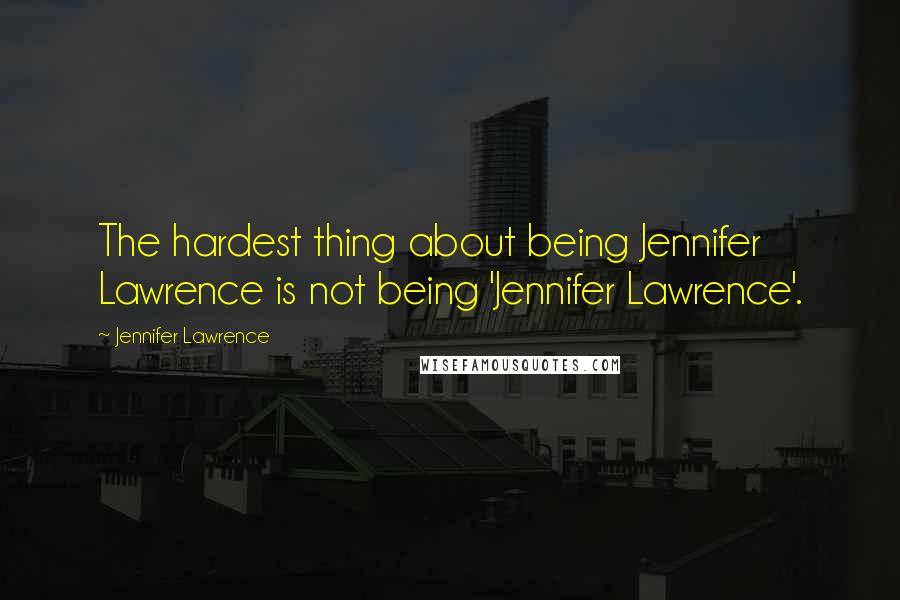 Jennifer Lawrence Quotes: The hardest thing about being Jennifer Lawrence is not being 'Jennifer Lawrence'.