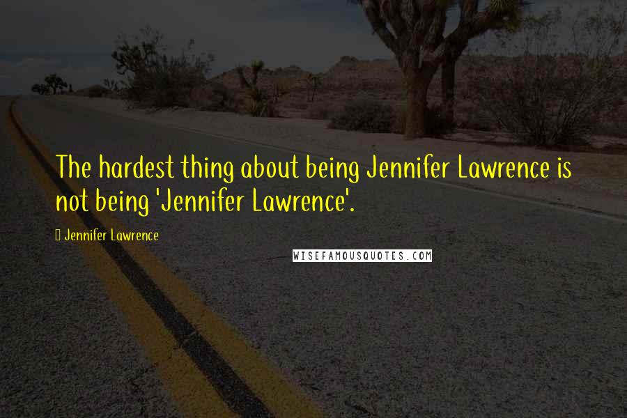 Jennifer Lawrence Quotes: The hardest thing about being Jennifer Lawrence is not being 'Jennifer Lawrence'.