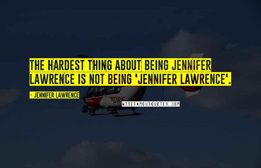 Jennifer Lawrence Quotes: The hardest thing about being Jennifer Lawrence is not being 'Jennifer Lawrence'.