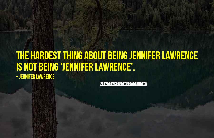 Jennifer Lawrence Quotes: The hardest thing about being Jennifer Lawrence is not being 'Jennifer Lawrence'.