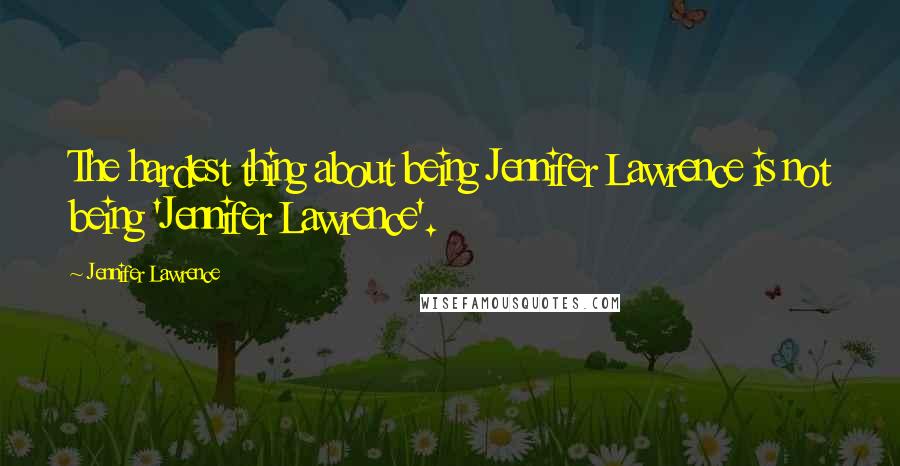 Jennifer Lawrence Quotes: The hardest thing about being Jennifer Lawrence is not being 'Jennifer Lawrence'.