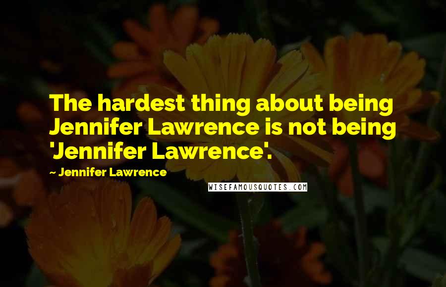 Jennifer Lawrence Quotes: The hardest thing about being Jennifer Lawrence is not being 'Jennifer Lawrence'.